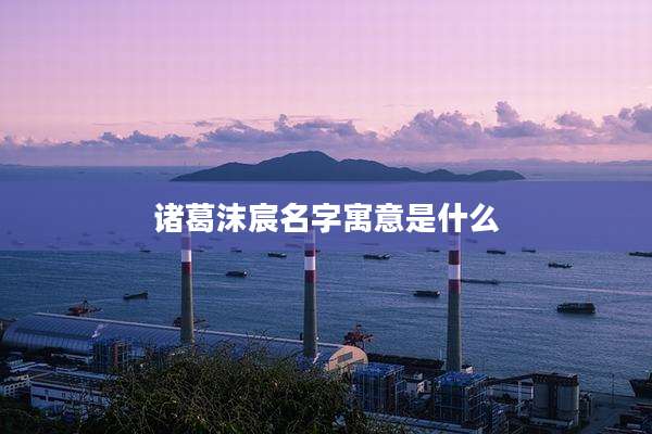 诸葛沫宸名字寓意是什么