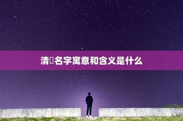 清玥名字寓意和含义是什么