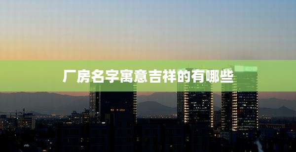 厂房名字寓意吉祥的有哪些