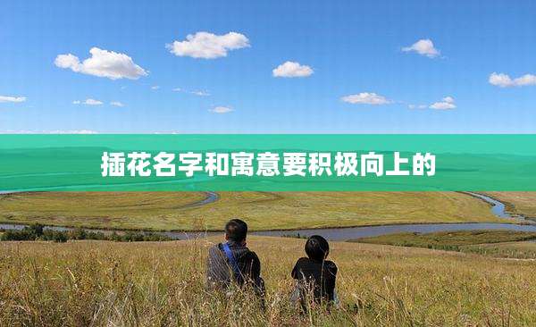 插花名字和寓意要积极向上的