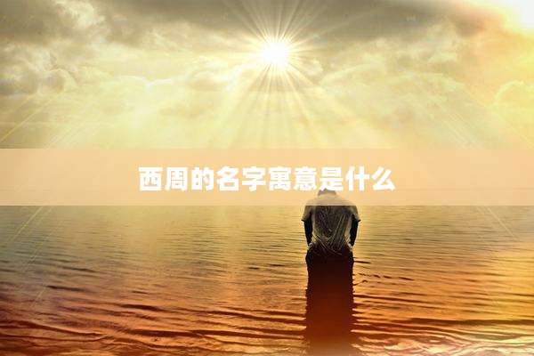 西周的名字寓意是什么
