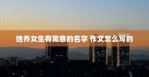 姓乔女生有寓意的名字 作文怎么写的