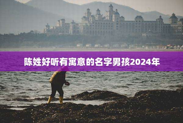 陈姓好听有寓意的名字男孩2024年