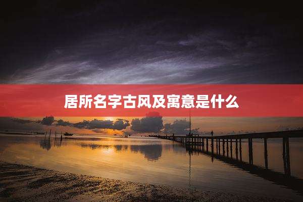 居所名字古风及寓意是什么