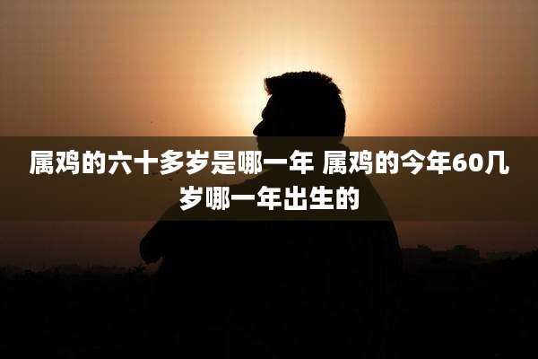 属鸡的六十多岁是哪一年 属鸡的今年60几岁哪一年出生的
