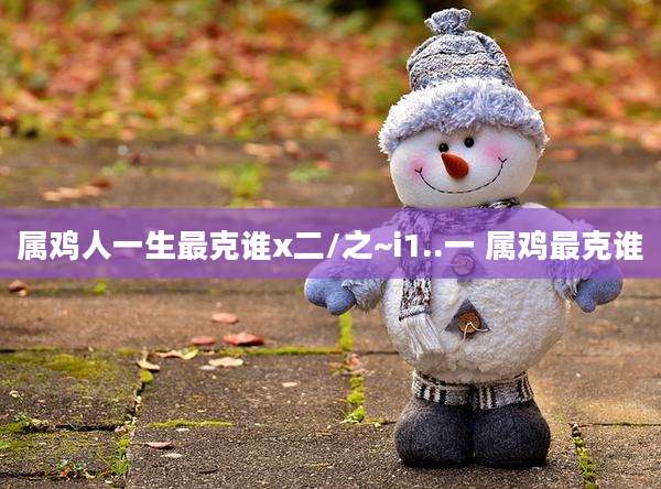 属鸡人一生最克谁x二/之~i1..一 属鸡最克谁