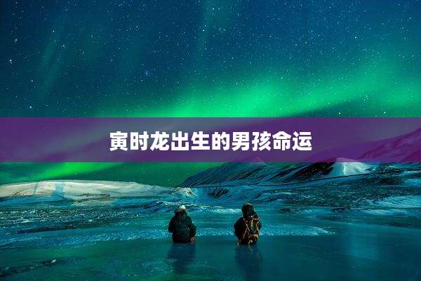 寅时龙出生的男孩命运
