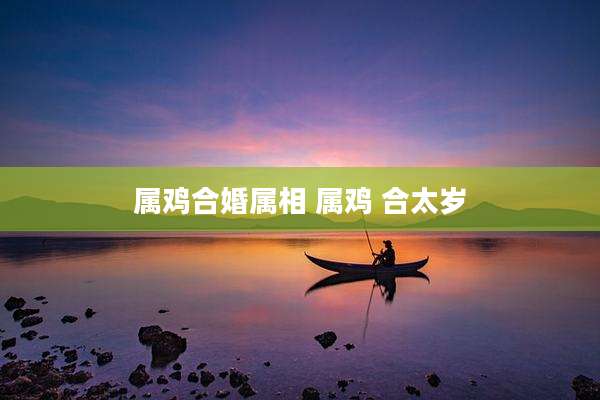 属鸡合婚属相 属鸡 合太岁