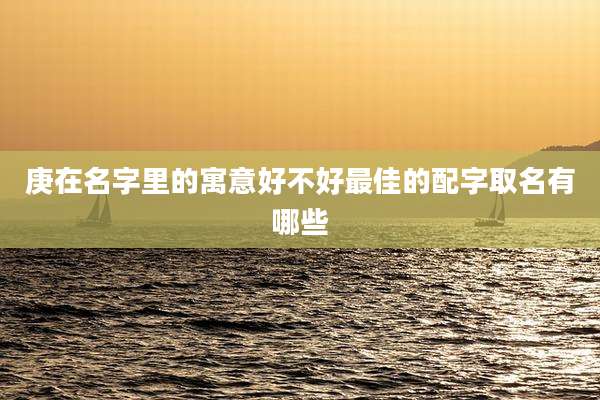 庚在名字里的寓意好不好最佳的配字取名有哪些