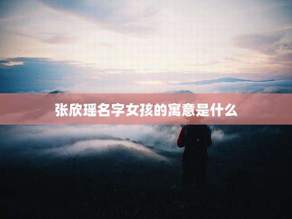 张欣瑶名字女孩的寓意是什么