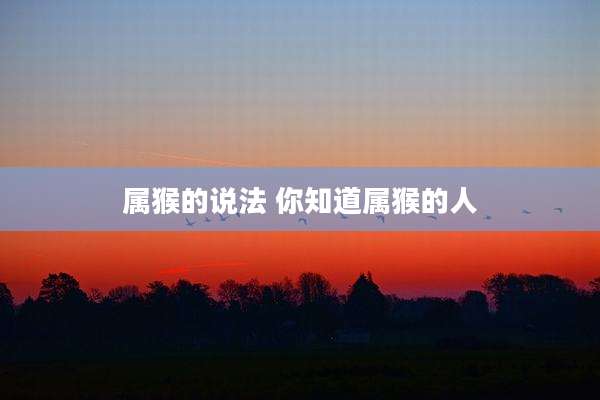 属猴的说法 你知道属猴的人