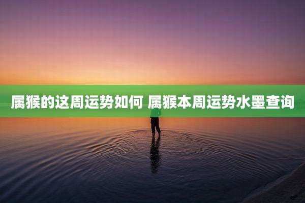 属猴的这周运势如何 属猴本周运势水墨查询