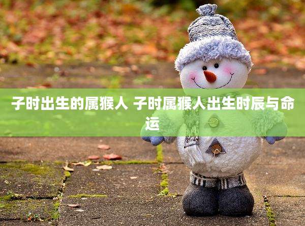 子时出生的属猴人 子时属猴人出生时辰与命运