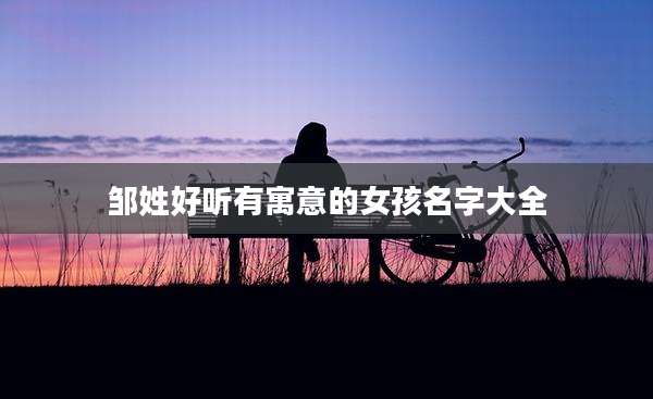 邹姓好听有寓意的女孩名字大全