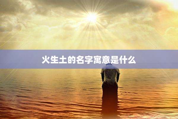 火生土的名字寓意是什么