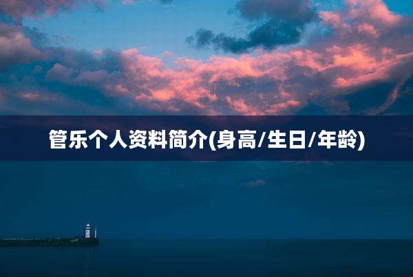 管乐个人资料简介(身高/生日/年龄)