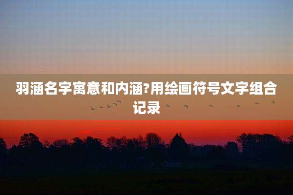 羽涵名字寓意和内涵?用绘画符号文字组合记录