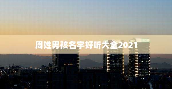 周姓男孩名字好听大全2021