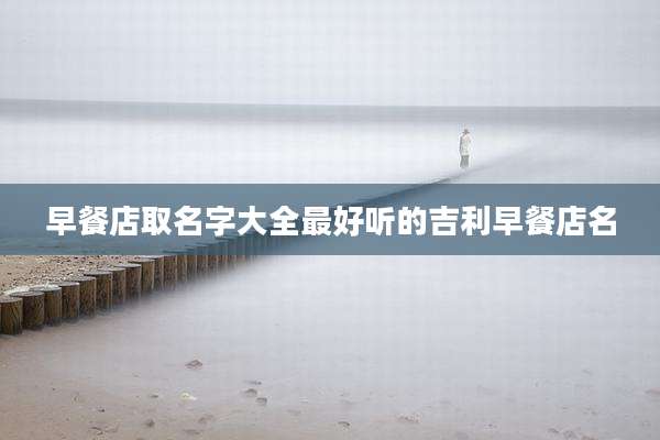 早餐店取名字大全最好听的吉利早餐店名