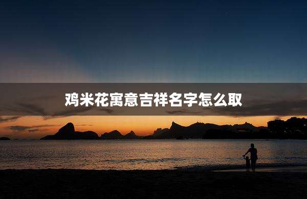 鸡米花寓意吉祥名字怎么取