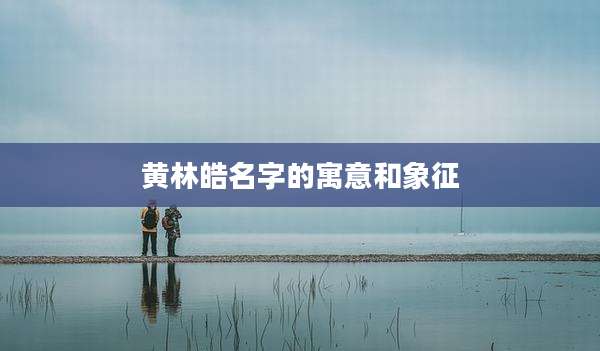 黄林皓名字的寓意和象征