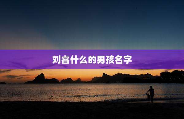 刘睿什么的男孩名字