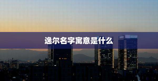 逸尔名字寓意是什么