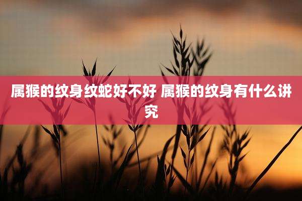 属猴的纹身纹蛇好不好 属猴的纹身有什么讲究