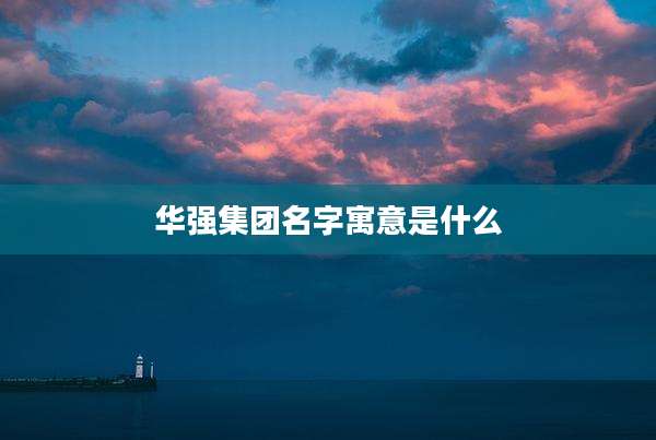 华强集团名字寓意是什么