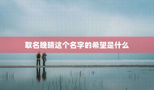 取名晚晴这个名字的希望是什么