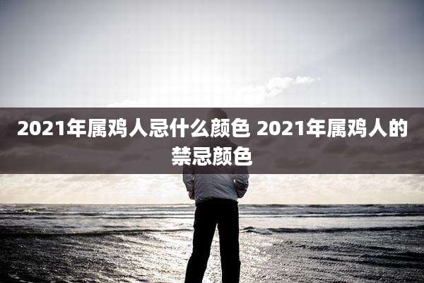 2021年属鸡人忌什么颜色 2021年属鸡人的禁忌颜色