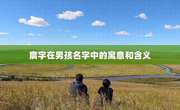 宸字在男孩名字中的寓意和含义