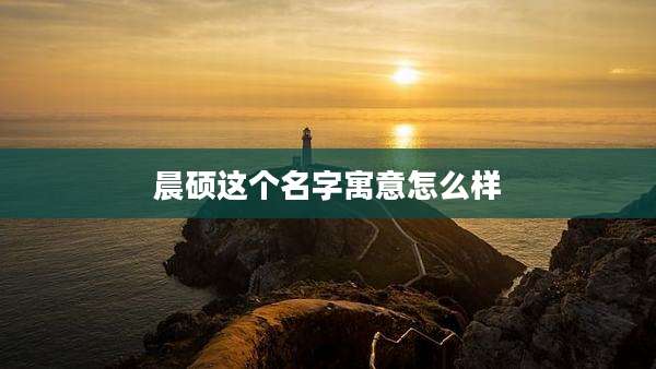 晨硕这个名字寓意怎么样