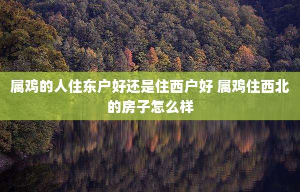 属鸡的人住东户好还是住西户好 属鸡住西北的房子怎么样