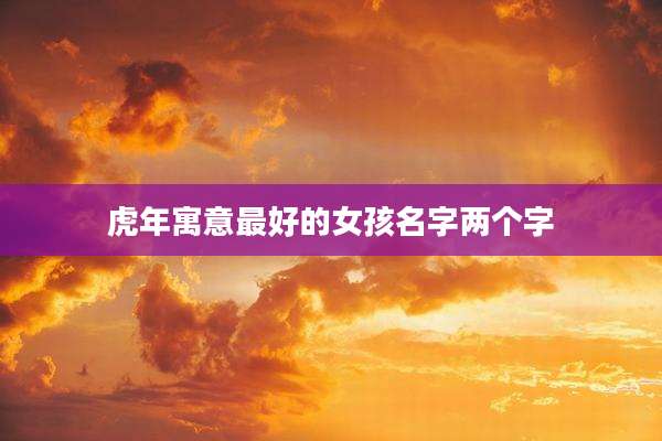 虎年寓意最好的女孩名字两个字