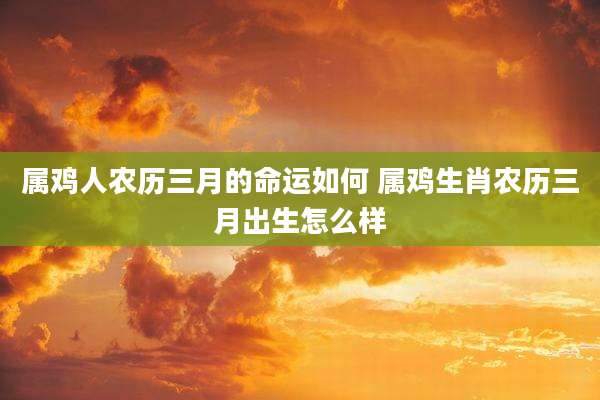 属鸡人农历三月的命运如何 属鸡生肖农历三月出生怎么样