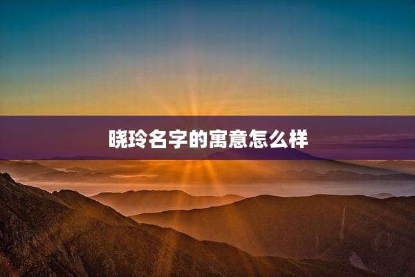 晓玲名字的寓意怎么样