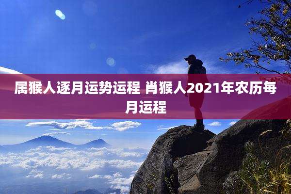 属猴人逐月运势运程 肖猴人2021年农历每月运程
