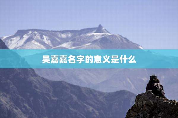 吴嘉嘉名字的意义是什么