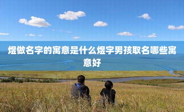 煜做名字的寓意是什么煜字男孩取名哪些寓意好