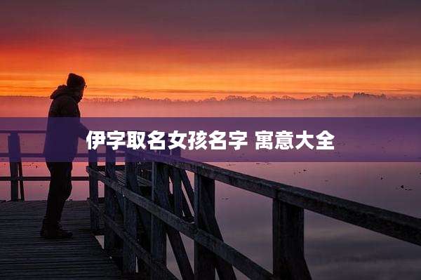 伊字取名女孩名字 寓意大全