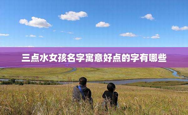 三点水女孩名字寓意好点的字有哪些