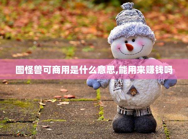 图怪兽可商用是什么意思,能用来赚钱吗