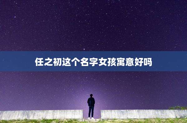 任之初这个名字女孩寓意好吗