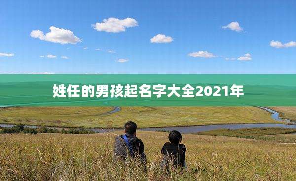 姓任的男孩起名字大全2021年