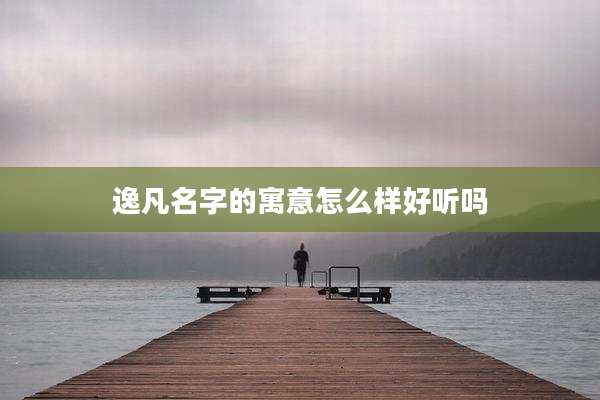 逸凡名字的寓意怎么样好听吗