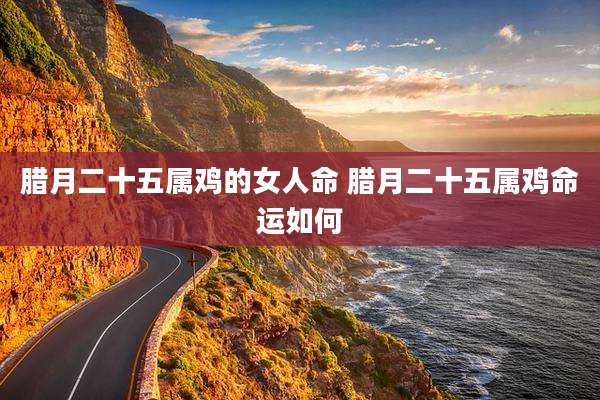 腊月二十五属鸡的女人命 腊月二十五属鸡命运如何