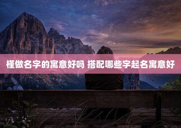 槿做名字的寓意好吗 搭配哪些字起名寓意好