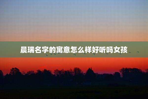 晨瑞名字的寓意怎么样好听吗女孩