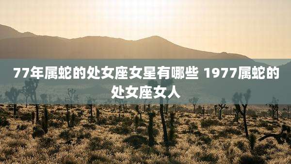 77年属蛇的处女座女星有哪些 1977属蛇的处女座女人